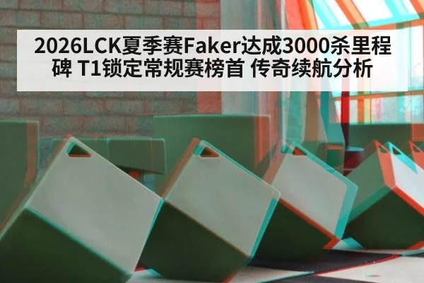 2026LCK夏季赛Faker达成3000杀里程碑 T1锁定常规赛榜首 传奇续航分析