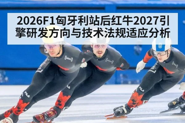 2026F1匈牙利站后红牛2027引擎研发方向与技术法规适应分析