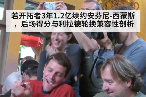 若开拓者3年1.2亿续约安芬尼-西蒙斯,后场得分与利拉德轮换兼容性剖析