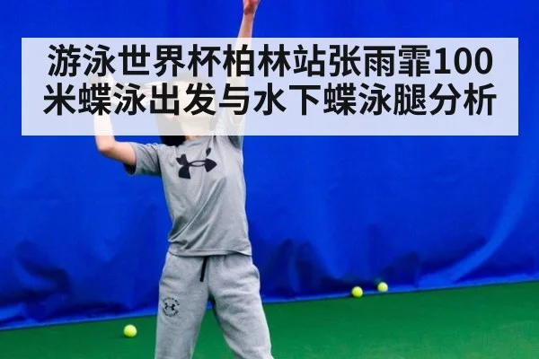 游泳世界杯柏林站张雨霏100米蝶泳出发与水下蝶泳腿分析