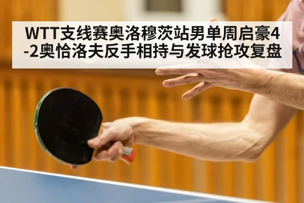 WTT支线赛奥洛穆茨站男单周启豪4-2奥恰洛夫反手相持与发球抢攻复盘