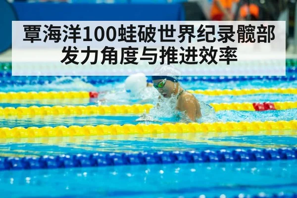 覃海洋100蛙破世界纪录髋部发力角度与推进效率